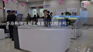 香港购物能刷工商银行信用卡吗？