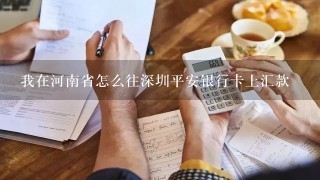 我在河南省怎么往深圳平安银行卡上汇款