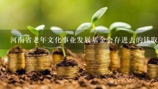 河南省老年文化事业发展基金会存进去的钱取不出来，是骗人的吗？