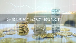 北京银行理财产品2022年收益怎么样