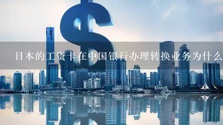 日本的工资卡在中国银行办理转换业务为什么那么麻烦？